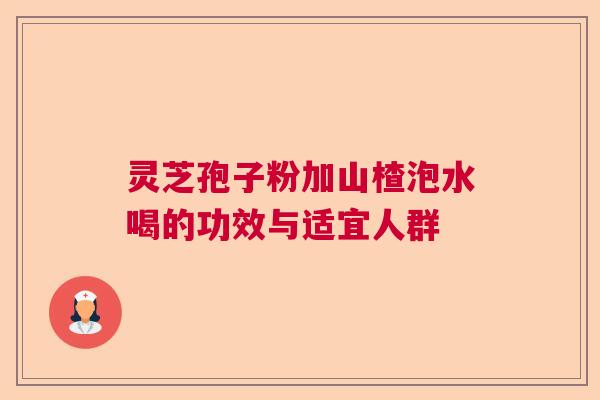 灵芝孢子粉加山楂泡水喝的功效与适宜人群