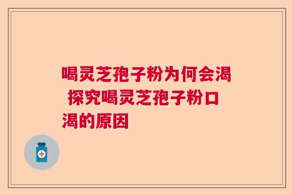 喝灵芝孢子粉为何会渴 探究喝灵芝孢子粉口渴的原因