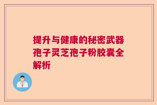 提升与健康的秘密武器孢子灵芝孢子粉胶囊全解析