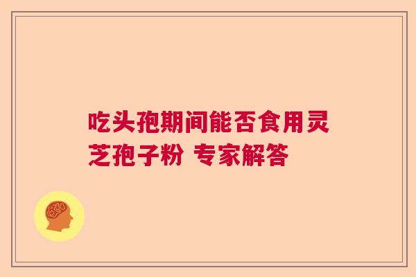 吃头孢期间能否食用灵芝孢子粉 专家解答