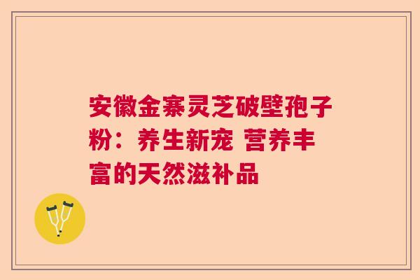 安徽金寨灵芝破壁孢子粉：养生新宠 营养丰富的天然滋补品