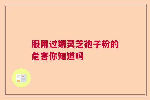 服用过期灵芝孢子粉的危害你知道吗