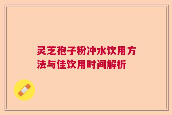 灵芝孢子粉冲水饮用方法与佳饮用时间解析