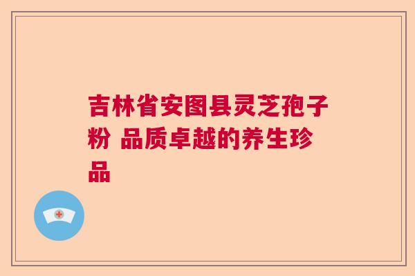 吉林省安图县灵芝孢子粉 品质卓越的养生珍品