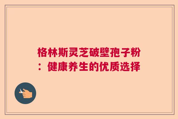 格林斯灵芝破壁孢子粉：健康养生的优质选择