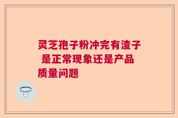 灵芝孢子粉冲完有渣子 是正常现象还是产品质量问题