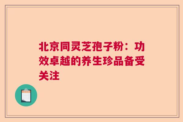北京同灵芝孢子粉：功效卓越的养生珍品备受关注