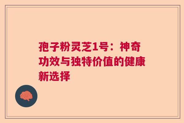 孢子粉灵芝1号：神奇功效与独特价值的健康新选择