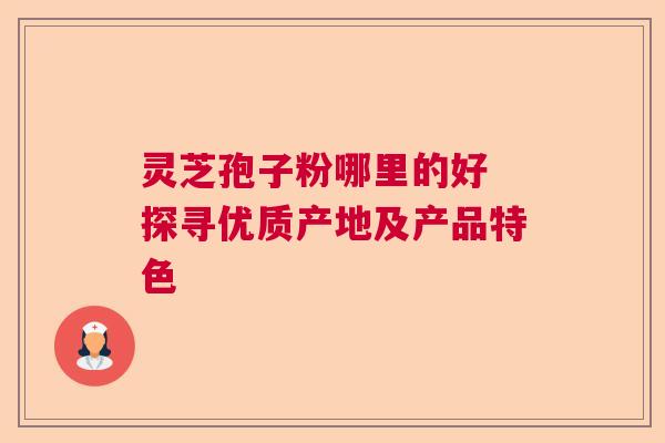 灵芝孢子粉哪里的好 探寻优质产地及产品特色