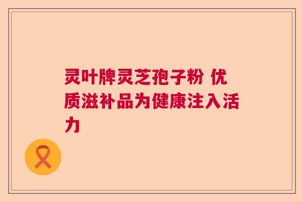 灵叶牌灵芝孢子粉 优质滋补品为健康注入活力