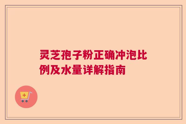 灵芝孢子粉正确冲泡比例及水量详解指南