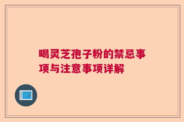 喝灵芝孢子粉的禁忌事项与注意事项详解