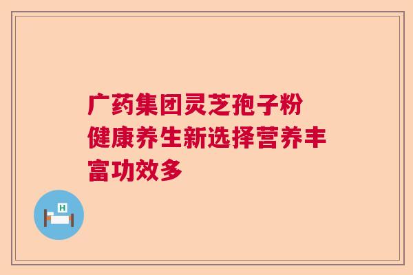广药集团灵芝孢子粉 健康养生新选择营养丰富功效多
