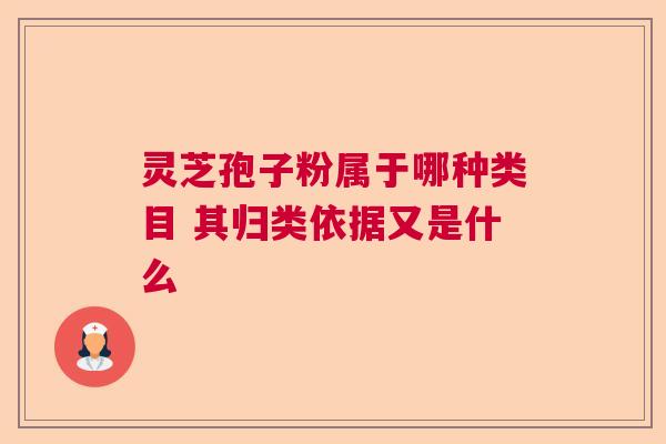灵芝孢子粉属于哪种类目 其归类依据又是什么