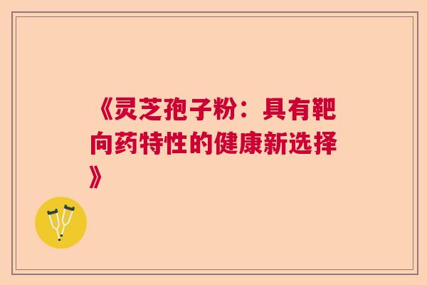 《灵芝孢子粉：具有靶向药特性的健康新选择》
