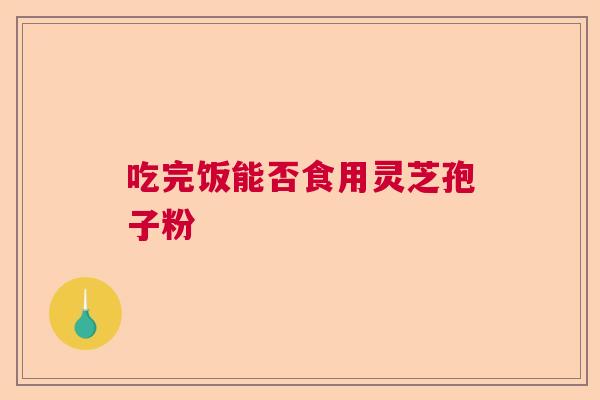 吃完饭能否食用灵芝孢子粉