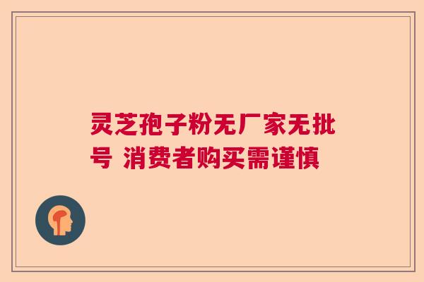 灵芝孢子粉无厂家无批号 消费者购买需谨慎