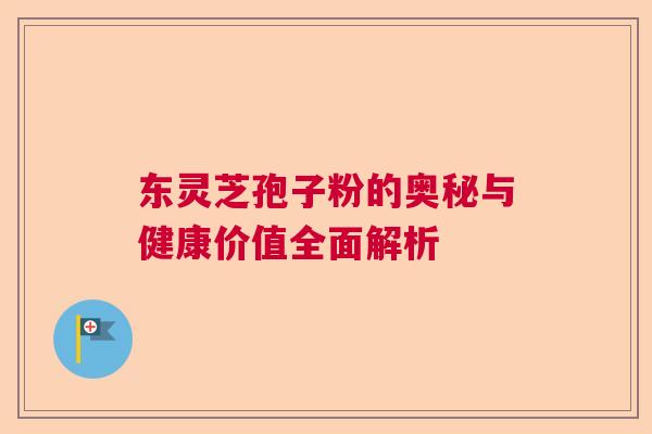 东灵芝孢子粉的奥秘与健康价值全面解析
