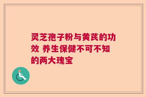 灵芝孢子粉与黄芪的功效 养生保健不可不知的两大瑰宝