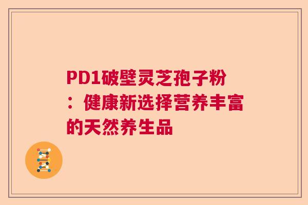 PD1破壁灵芝孢子粉：健康新选择营养丰富的天然养生品