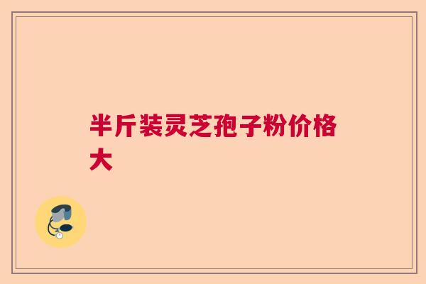 半斤装灵芝孢子粉价格大