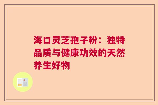 海口灵芝孢子粉：独特品质与健康功效的天然养生好物