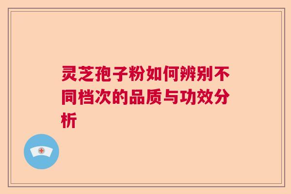 灵芝孢子粉如何辨别不同档次的品质与功效分析