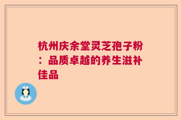 杭州庆余堂灵芝孢子粉：品质卓越的养生滋补佳品