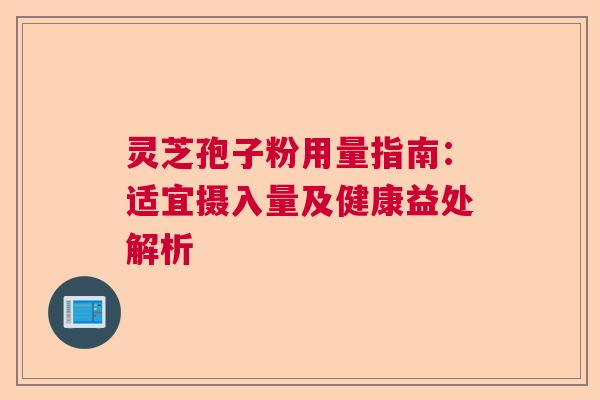 灵芝孢子粉用量指南：适宜摄入量及健康益处解析