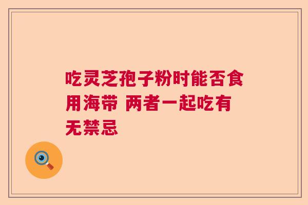 吃灵芝孢子粉时能否食用海带 两者一起吃有无禁忌