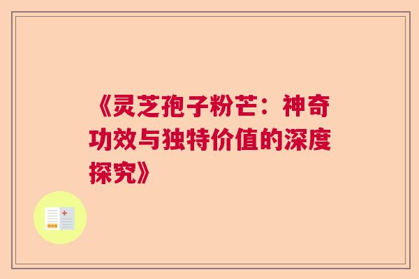《灵芝孢子粉芒：神奇功效与独特价值的深度探究》