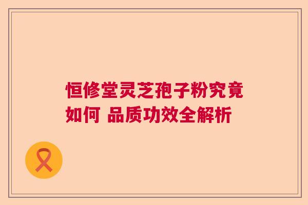 恒修堂灵芝孢子粉究竟如何 品质功效全解析