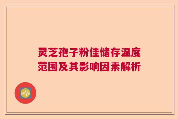 灵芝孢子粉佳储存温度范围及其影响因素解析