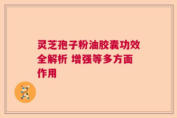 灵芝孢子粉油胶囊功效全解析 增强等多方面作用