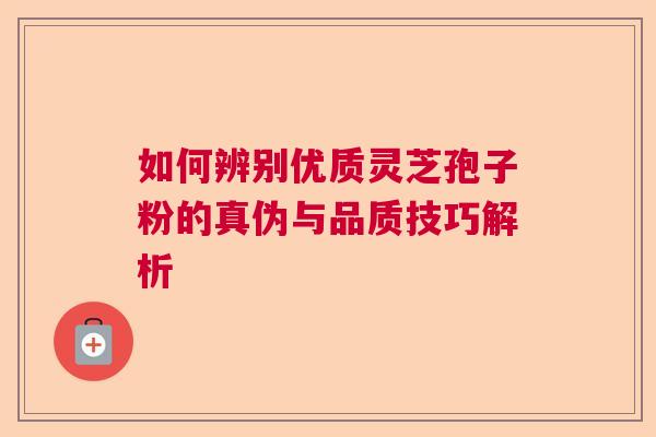 如何辨别优质灵芝孢子粉的真伪与品质技巧解析