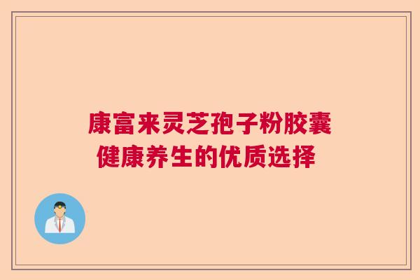 康富来灵芝孢子粉胶囊 健康养生的优质选择