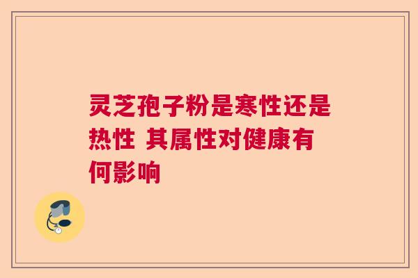 灵芝孢子粉是寒性还是热性 其属性对健康有何影响