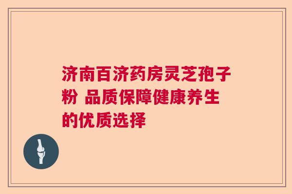 济南百济药房灵芝孢子粉 品质保障健康养生的优质选择