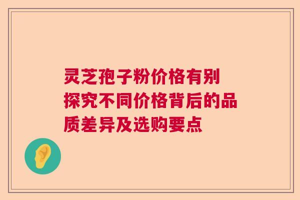 灵芝孢子粉价格有别 探究不同价格背后的品质差异及选购要点