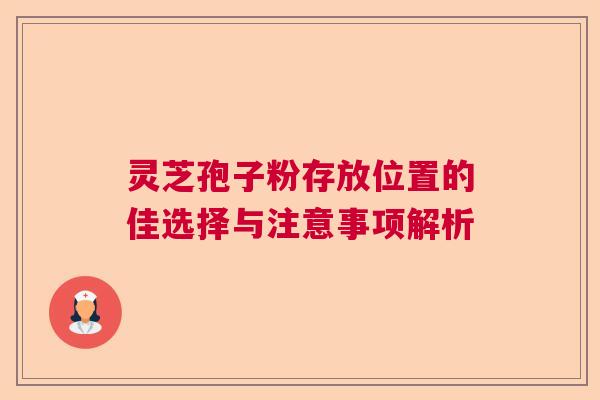 灵芝孢子粉存放位置的佳选择与注意事项解析