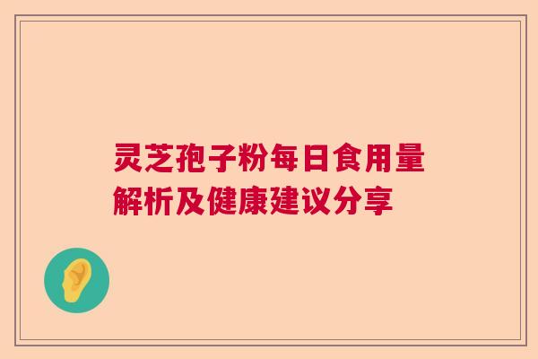 灵芝孢子粉每日食用量解析及健康建议分享