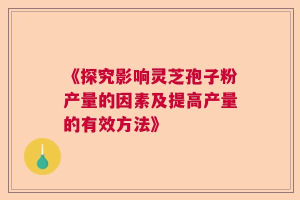 《探究影响灵芝孢子粉产量的因素及提高产量的有效方法》