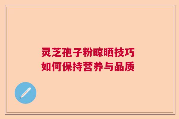 灵芝孢子粉晾晒技巧 如何保持营养与品质