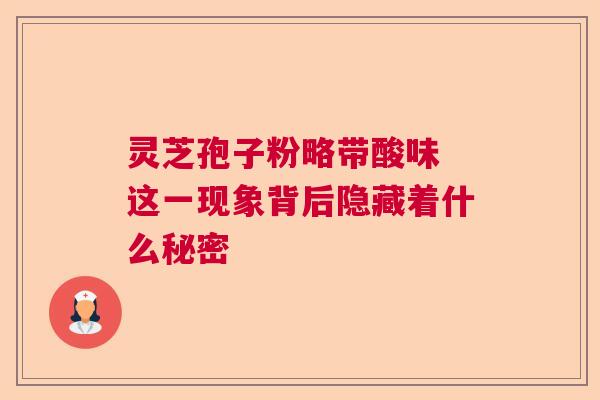 灵芝孢子粉略带酸味 这一现象背后隐藏着什么秘密
