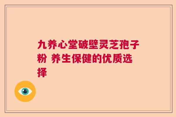 九养心堂破壁灵芝孢子粉 养生保健的优质选择