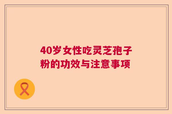 40岁女性吃灵芝孢子粉的功效与注意事项