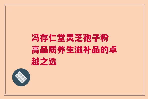 冯存仁堂灵芝孢子粉 高品质养生滋补品的卓越之选