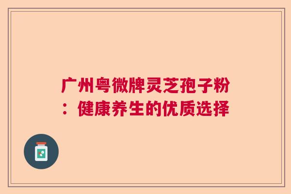 广州粤微牌灵芝孢子粉：健康养生的优质选择
