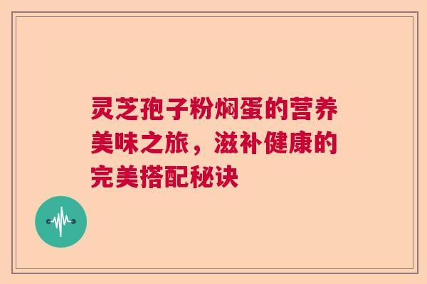灵芝孢子粉焖蛋的营养美味之旅，滋补健康的完美搭配秘诀