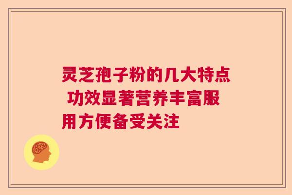 灵芝孢子粉的几大特点 功效显著营养丰富服用方便备受关注